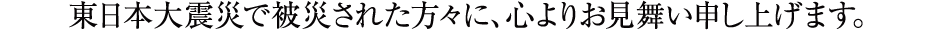 東日本大震災で被災された方々に、心よりお見舞い申し上げます。